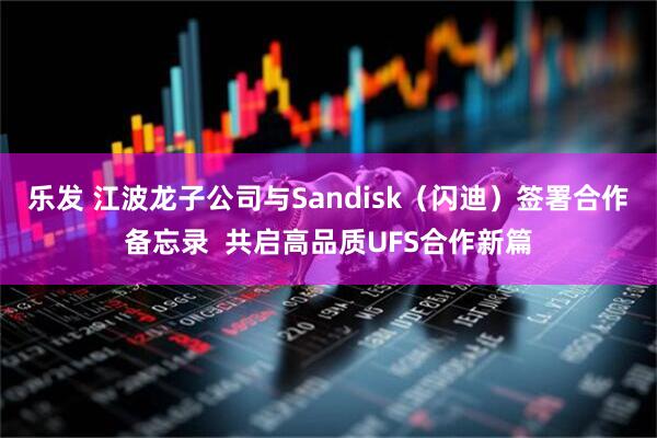 乐发 江波龙子公司与Sandisk（闪迪）签署合作备忘录  共启高品质UFS合作新篇