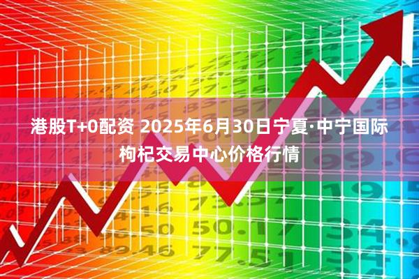 港股T+0配资 2025年6月30日宁夏·中宁国际枸杞交易中心价格行情