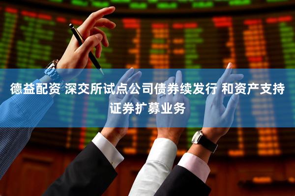 德益配资 深交所试点公司债券续发行 和资产支持证券扩募业务