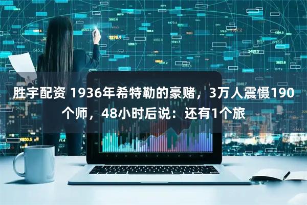胜宇配资 1936年希特勒的豪赌，3万人震慑190个师，48小时后说：还有1个旅