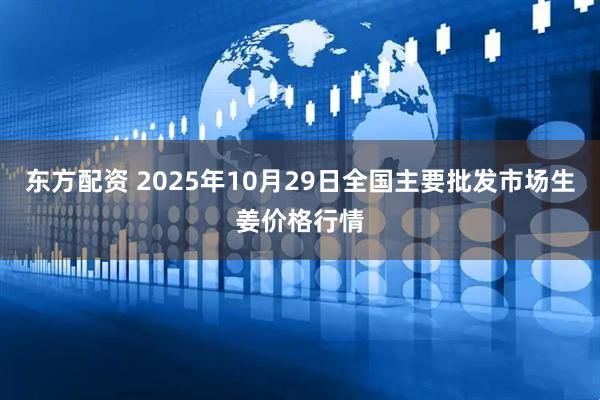 东方配资 2025年10月29日全国主要批发市场生姜价格行情