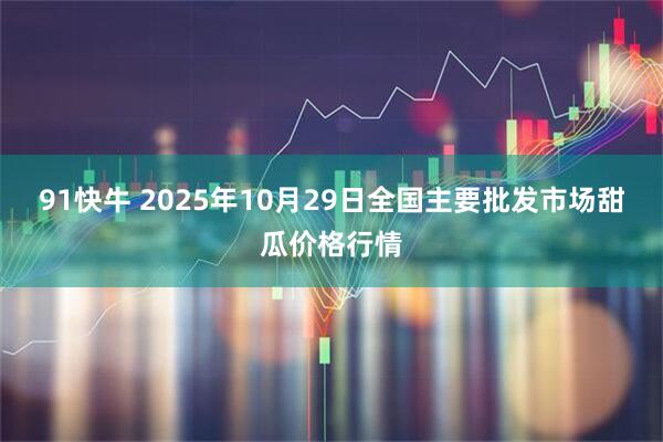 91快牛 2025年10月29日全国主要批发市场甜瓜价格行情