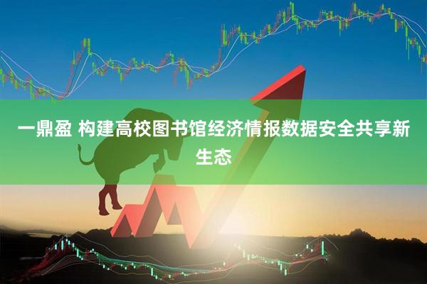 一鼎盈 构建高校图书馆经济情报数据安全共享新生态