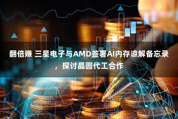 翻倍赚 三星电子与AMD签署AI内存谅解备忘录，探讨晶圆代工合作
