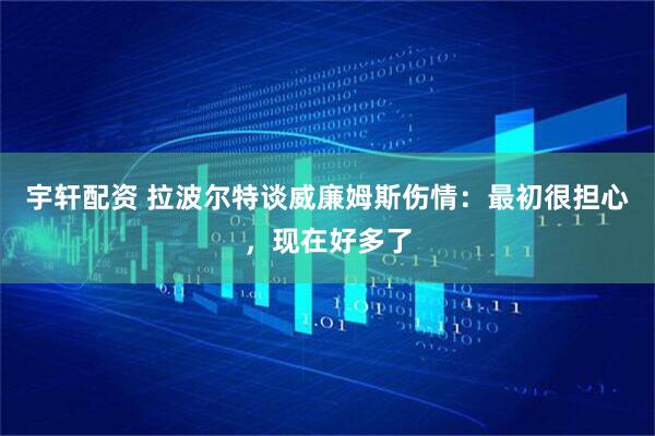 宇轩配资 拉波尔特谈威廉姆斯伤情：最初很担心，现在好多了