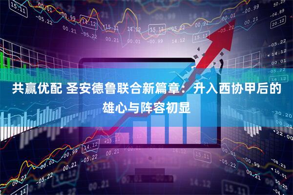 共赢优配 圣安德鲁联合新篇章：升入西协甲后的雄心与阵容初显