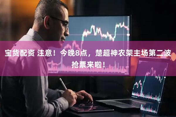 宝货配资 注意！今晚8点，楚超神农架主场第二波抢票来啦！