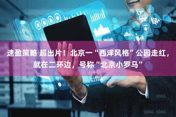 速盈策略 超出片！北京一“西洋风格”公园走红，就在二环边，号称“北京小罗马”