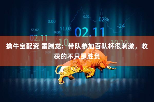 擒牛宝配资 雷腾龙：带队参加百队杯很刺激，收获的不只是胜负