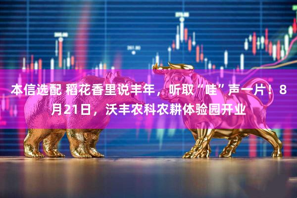 本信选配 稻花香里说丰年，听取“哇”声一片！8月21日，沃丰农科农耕体验园开业
