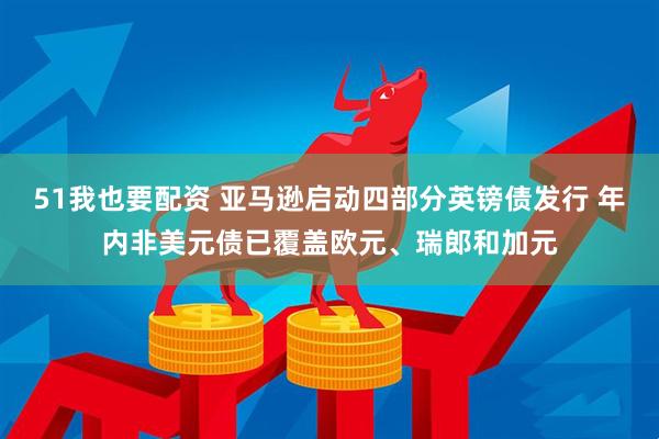 51我也要配资 亚马逊启动四部分英镑债发行 年内非美元债已覆盖欧元、瑞郎和加元